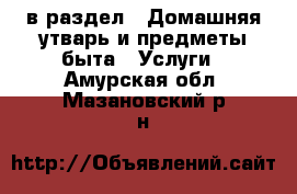  в раздел : Домашняя утварь и предметы быта » Услуги . Амурская обл.,Мазановский р-н